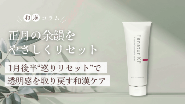 正月の余韻をやさしくリセット|1月後半の“巡りリセット”で透明感を取り戻す和漢ケア