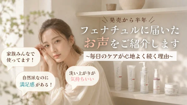 販売から半年。フェナチュルに届いたお声をご紹介します